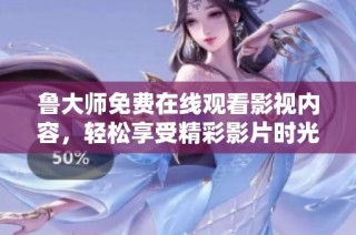 鲁大师免费在线观看影视内容，轻松享受精彩影片时光
