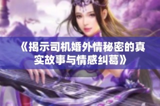 《揭示司机婚外情秘密的真实故事与情感纠葛》