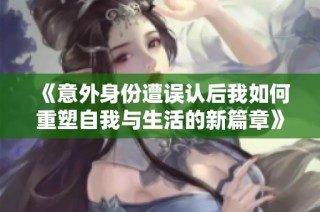 《意外身份遭误认后我如何重塑自我与生活的新篇章》