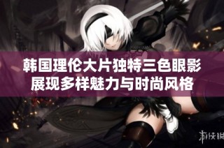 韩国理伦大片独特三色眼影展现多样魅力与时尚风格