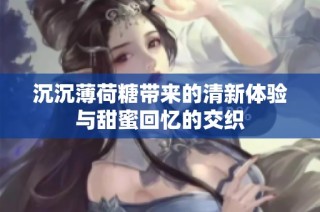 沉沉薄荷糖带来的清新体验与甜蜜回忆的交织