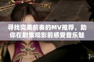 寻找完美前奏的MV推荐，助你在剧集观影前感受音乐魅力