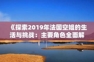 《探索2019年法国空姐的生活与挑战：主要角色全面解析》