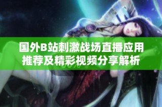 国外B站刺激战场直播应用推荐及精彩视频分享解析