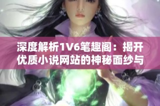 深度解析1V6笔趣阁：揭开优质小说网站的神秘面纱与使用技巧