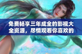 免费畅享三年成全的影视大全资源，尽情观看你喜欢的内容