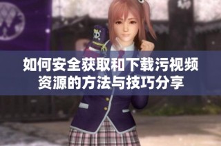 如何安全获取和下载污视频资源的方法与技巧分享