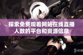 探索免费观看网站在线直播人数的平台和资源信息