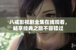 八戒影视剧全集在线观看，畅享经典之旅不容错过