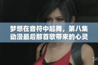 梦想在音符中起舞，第八集动漫最后那首歌带来的心灵共鸣
