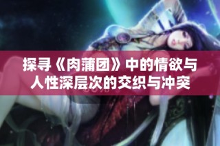 探寻《肉蒲团》中的情欲与人性深层次的交织与冲突