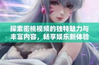 探索密桃视频的独特魅力与丰富内容，畅享娱乐新体验