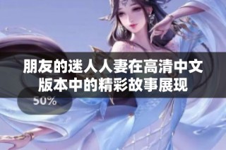 朋友的迷人人妻在高清中文版本中的精彩故事展现