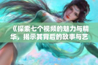《探索七个视频的魅力与精华，揭示其背后的故事与艺术》