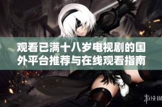 观看已满十八岁电视剧的国外平台推荐与在线观看指南