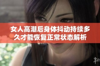 女人高潮后身体抖动持续多久才能恢复正常状态解析