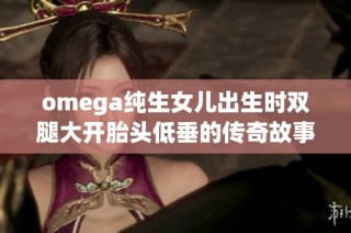 omega纯生女儿出生时双腿大开胎头低垂的传奇故事