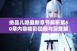 绝品儿媳最新章节解析第60章内容精彩回顾与深度解读