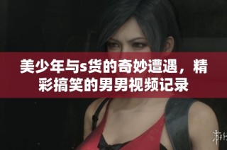 美少年与s货的奇妙遭遇，精彩搞笑的男男视频记录