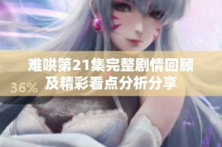 难哄第21集完整剧情回顾及精彩看点分析分享