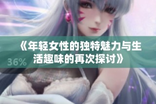 《年轻女性的独特魅力与生活趣味的再次探讨》