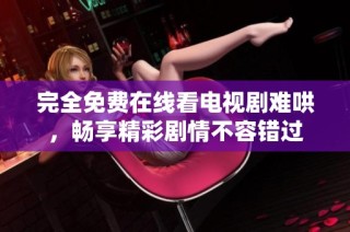 完全免费在线看电视剧难哄，畅享精彩剧情不容错过
