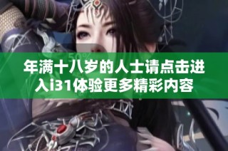 年满十八岁的人士请点击进入i31体验更多精彩内容