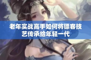 老年实战高手如何将镖客技艺传承给年轻一代