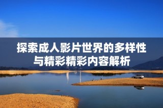探索成人影片世界的多样性与精彩精彩内容解析