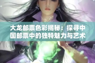 大龙邮票色彩揭秘：探寻中国邮票中的独特魅力与艺术价值
