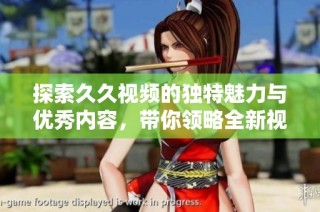探索久久视频的独特魅力与优秀内容，带你领略全新视听体验