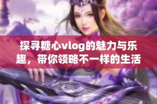 探寻糖心vlog的魅力与乐趣，带你领略不一样的生活瞬间