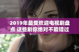 2019年最受欢迎电视剧盘点 这些剧你绝对不能错过