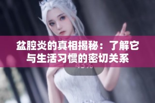 盆腔炎的真相揭秘：了解它与生活习惯的密切关系