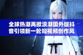 全球热潮再掀浪潮国外版抖音引领新一轮短视频创作风潮