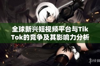 全球新兴短视频平台与TikTok的竞争及其影响力分析