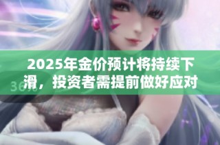 2025年金价预计将持续下滑，投资者需提前做好应对准备