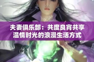夫妻俱乐部：共度良宵共享温情时光的浪漫生活方式