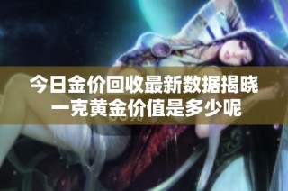 今日金价回收最新数据揭晓 一克黄金价值是多少呢