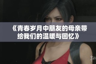 《青春岁月中朋友的母亲带给我们的温暖与回忆》