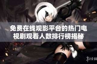 免费在线观影平台的热门电视剧观看人数排行榜揭秘