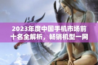 2023年度中国手机市场前十名全解析，畅销机型一网打尽