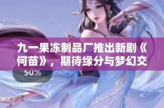 九一果冻制品厂推出新剧《何苗》，期待缘分与梦幻交织的奇幻故事