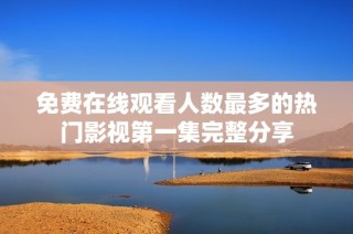 免费在线观看人数最多的热门影视第一集完整分享