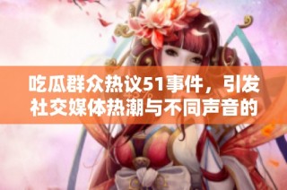 吃瓜群众热议51事件，引发社交媒体热潮与不同声音的碰撞