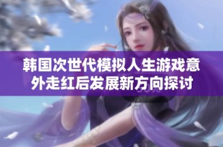 韩国次世代模拟人生游戏意外走红后发展新方向探讨