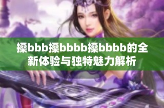 搡bbb搡bbbb搡bbbb的全新体验与独特魅力解析