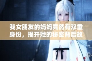 我女朋友的妈妈竟然有双重身份，揭开她的秘密背后故事