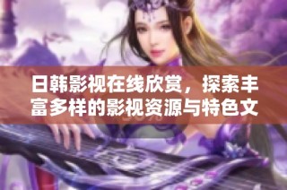 日韩影视在线欣赏，探索丰富多样的影视资源与特色文化