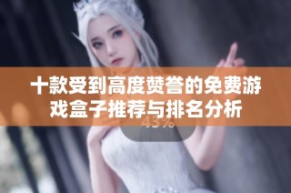 十款受到高度赞誉的免费游戏盒子推荐与排名分析